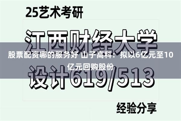 股票配资哪的服务好 山子高科：拟以6亿元至10亿元回购股份