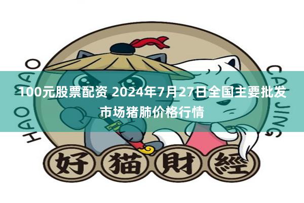 100元股票配资 2024年7月27日全国主要批发市场猪肺价格行情