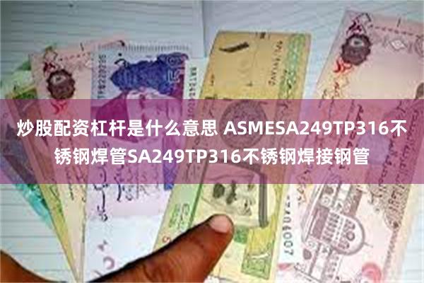 炒股配资杠杆是什么意思 ASMESA249TP316不锈钢焊管SA249TP316不锈钢焊接钢管