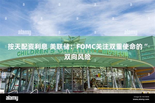 按天配资利息 美联储：FOMC关注双重使命的“双向风险