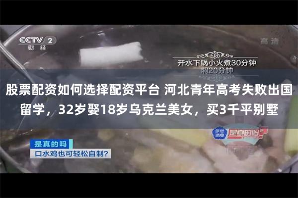 股票配资如何选择配资平台 河北青年高考失败出国留学，32岁娶18岁乌克兰美女，买3千平别墅