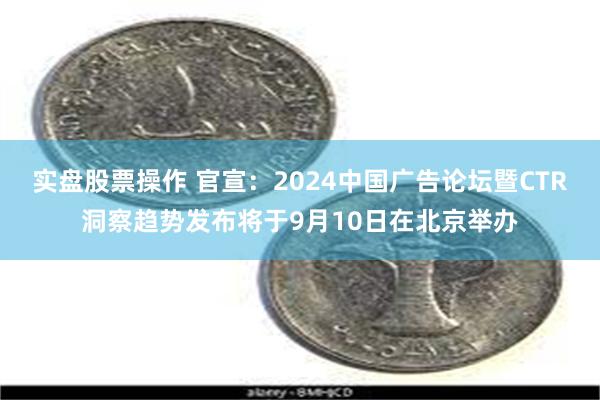 实盘股票操作 官宣：2024中国广告论坛暨CTR洞察趋势发布将于9月10日在北京举办