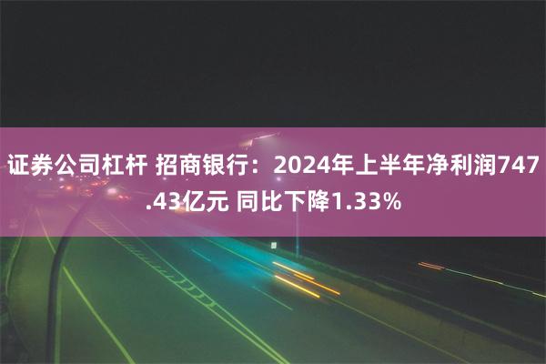 证券公司杠杆 招商银行：2024年上半年净利润747.43亿元 同比下降1.33%