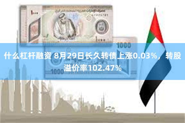 什么杠杆融资 8月29日长久转债上涨0.03%，转股溢价率102.47%