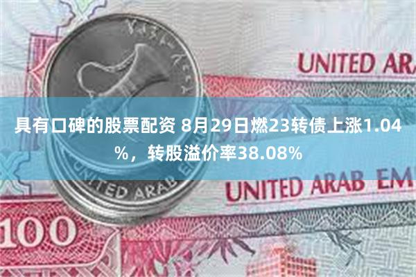 具有口碑的股票配资 8月29日燃23转债上涨1.04%，转股溢价率38.08%