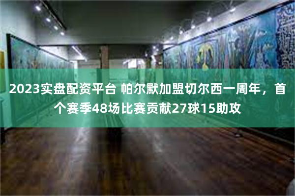 2023实盘配资平台 帕尔默加盟切尔西一周年，首个赛季48场比赛贡献27球15助攻