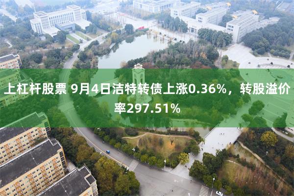 上杠杆股票 9月4日洁特转债上涨0.36%，转股溢价率297.51%