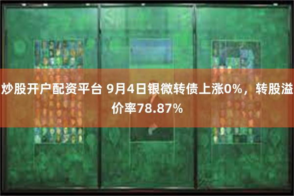 炒股开户配资平台 9月4日银微转债上涨0%，转股溢价率78.87%