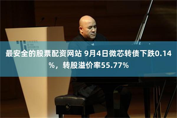 最安全的股票配资网站 9月4日微芯转债下跌0.14%，转股溢价率55.77%