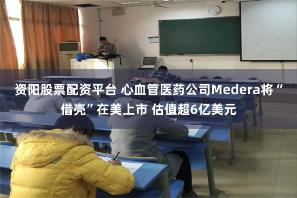 资阳股票配资平台 心血管医药公司Medera将“借壳”在美上市 估值超6亿美元