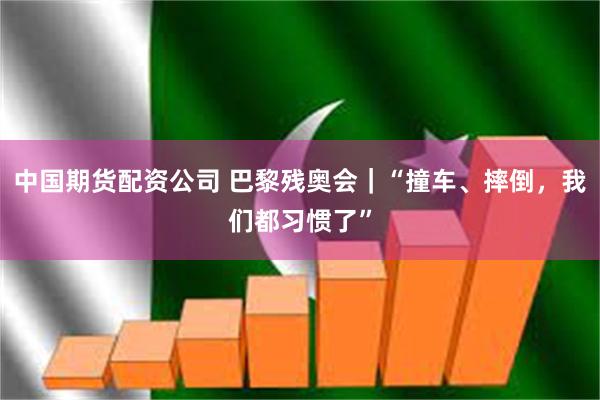 中国期货配资公司 巴黎残奥会｜“撞车、摔倒，我们都习惯了”