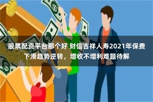 股票配资平台那个好 财信吉祥人寿2021年保费下滑趋势逆转，增收不增利难题待解