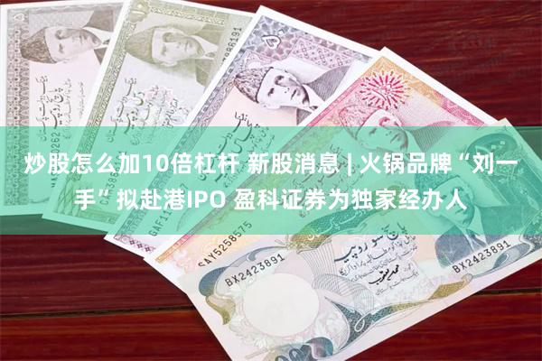 炒股怎么加10倍杠杆 新股消息 | 火锅品牌“刘一手”拟赴港IPO 盈科证券为独家经办人