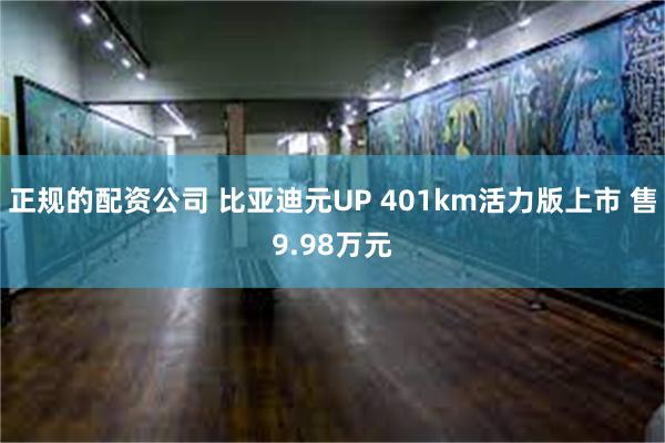 正规的配资公司 比亚迪元UP 401km活力版上市 售9.98万元