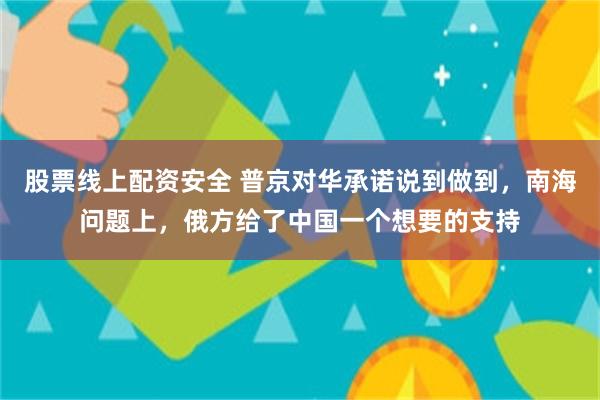 股票线上配资安全 普京对华承诺说到做到，南海问题上，俄方给了中国一个想要的支持