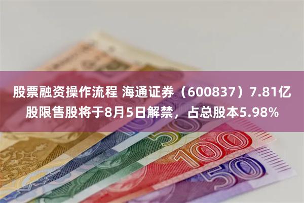 股票融资操作流程 海通证券（600837）7.81亿股限售股将于8月5日解禁，占总股本5.98%