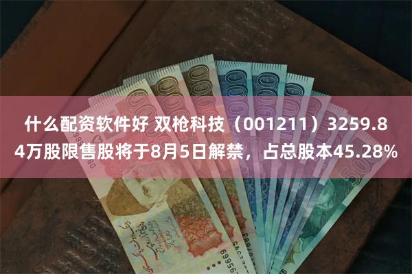 什么配资软件好 双枪科技（001211）3259.84万股限售股将于8月5日解禁，占总股本45.28%