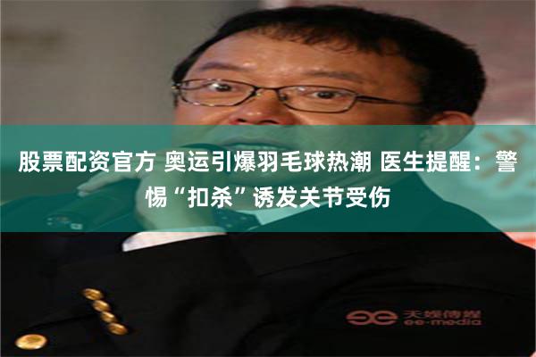 股票配资官方 奥运引爆羽毛球热潮 医生提醒：警惕“扣杀”诱发关节受伤