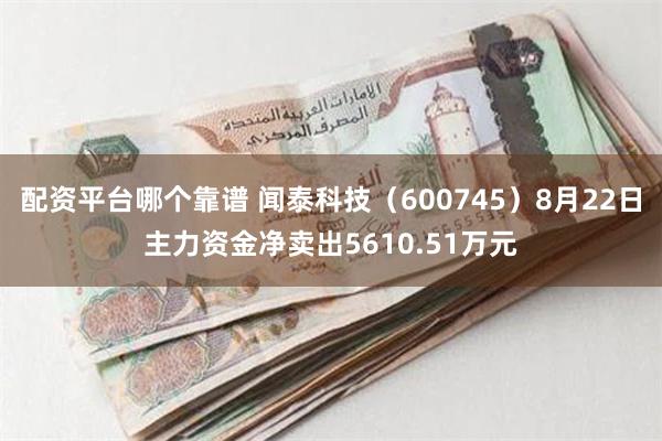 配资平台哪个靠谱 闻泰科技（600745）8月22日主力资金净卖出5610.51万元