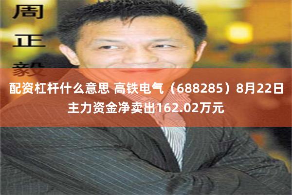 配资杠杆什么意思 高铁电气（688285）8月22日主力资金净卖出162.02万元