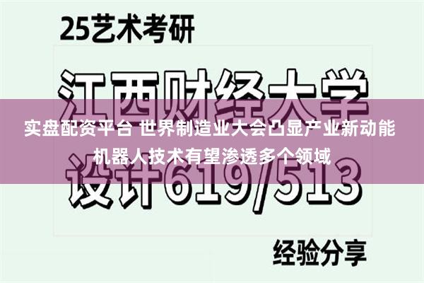 实盘配资平台 世界制造业大会凸显产业新动能 机器人技术有望渗透多个领域