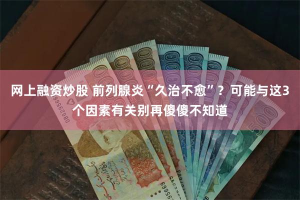 网上融资炒股 前列腺炎“久治不愈”？可能与这3个因素有关别再傻傻不知道