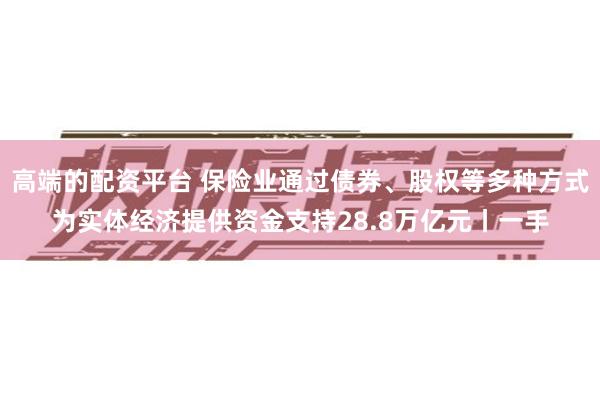 高端的配资平台 保险业通过债券、股权等多种方式为实体经济提供资金支持28.8万亿元丨一手