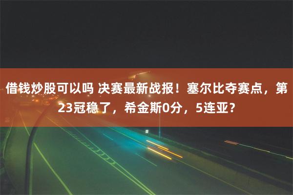 借钱炒股可以吗 决赛最新战报！塞尔比夺赛点，第23冠稳了，希金斯0分，5连亚？