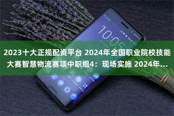 2023十大正规配资平台 2024年全国职业院校技能大赛智慧物流赛项中职组4：现场实施 2024年...