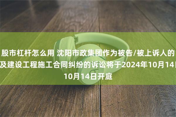 股市杠杆怎么用 沈阳市政集团作为被告/被上诉人的1起涉及建设工程施工合同纠纷的诉讼将于2024年10月14日开庭