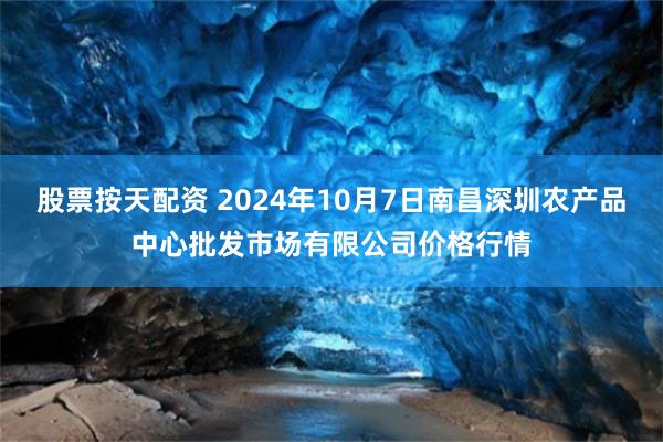 股票按天配资 2024年10月7日南昌深圳农产品中心批发市场有限公司价格行情