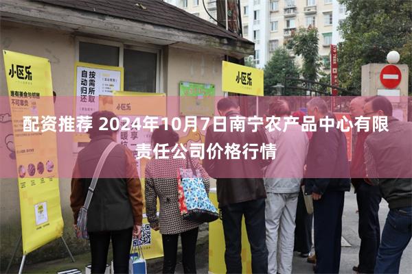 配资推荐 2024年10月7日南宁农产品中心有限责任公司价格行情