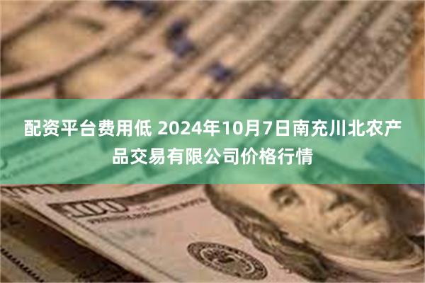 配资平台费用低 2024年10月7日南充川北农产品交易有限公司价格行情