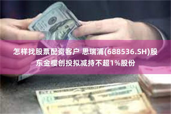 怎样找股票配资客户 思瑞浦(688536.SH)股东金樱创投拟减持不超1%股份