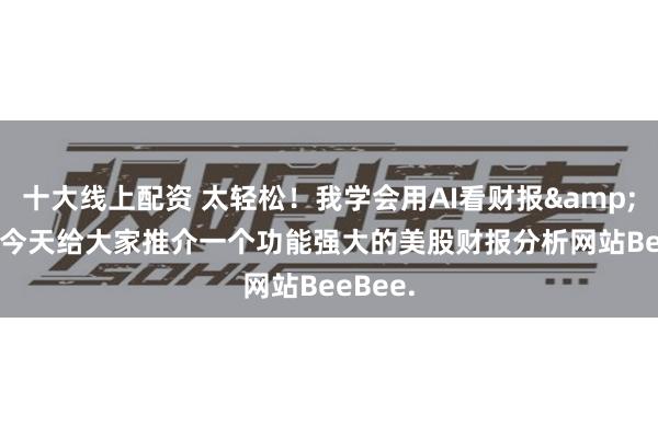 十大线上配资 太轻松！我学会用AI看财报&#160;今天给大家推介一个功能强大的美股财报分析网站BeeBee.