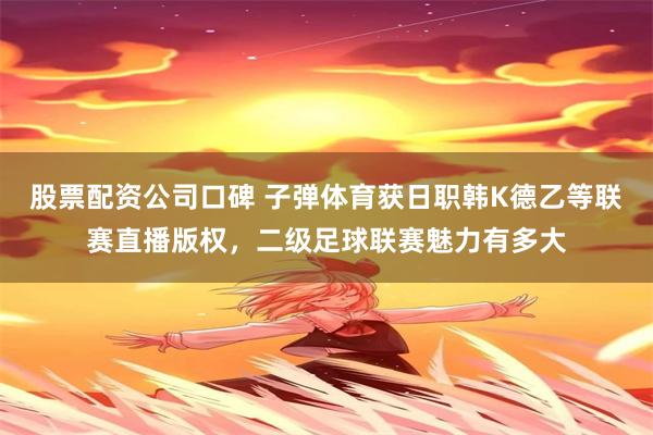 股票配资公司口碑 子弹体育获日职韩K德乙等联赛直播版权，二级足球联赛魅力有多大