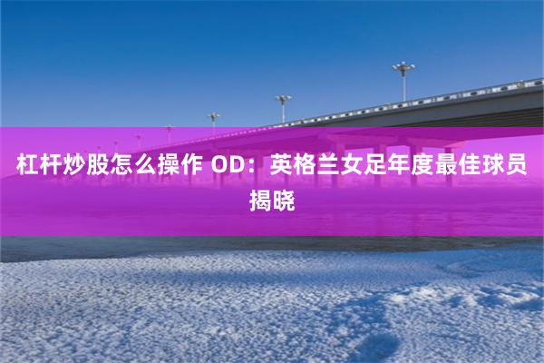 杠杆炒股怎么操作 OD：英格兰女足年度最佳球员揭晓