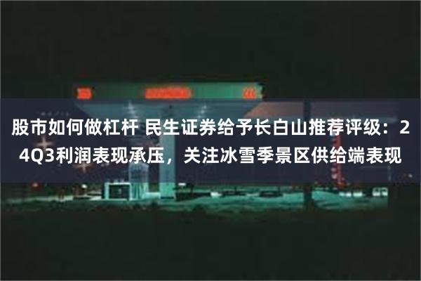 股市如何做杠杆 民生证券给予长白山推荐评级：24Q3利润表现承压，关注冰雪季景区供给端表现