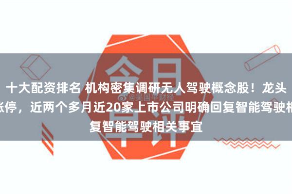 十大配资排名 机构密集调研无人驾驶概念股！龙头20CM涨停，近两个多月近20家上市公司明确回复智能驾驶相关事宜