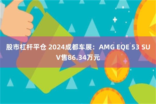 股市杠杆平仓 2024成都车展：AMG EQE 53 SUV售86.34万元