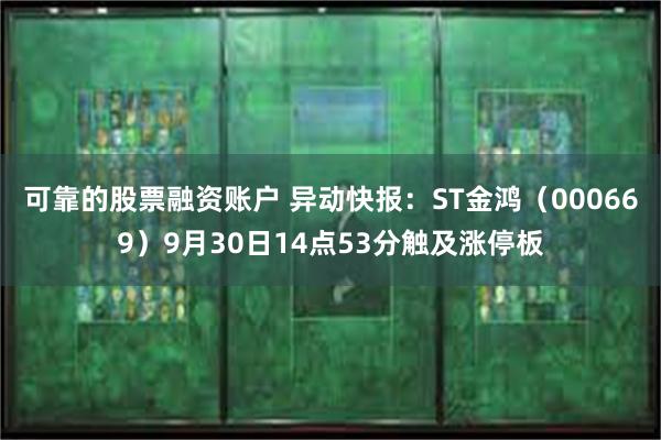 可靠的股票融资账户 异动快报：ST金鸿（000669）9月30日14点53分触及涨停板