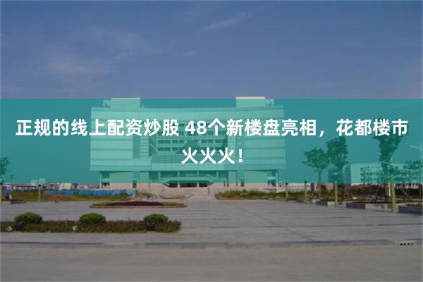 正规的线上配资炒股 48个新楼盘亮相，花都楼市火火火！