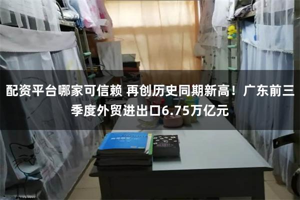 配资平台哪家可信赖 再创历史同期新高！广东前三季度外贸进出口6.75万亿元