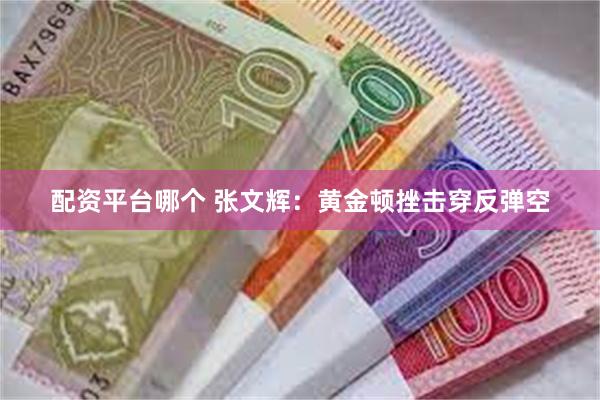 配资平台哪个 张文辉：黄金顿挫击穿反弹空