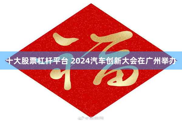 十大股票杠杆平台 2024汽车创新大会在广州举办