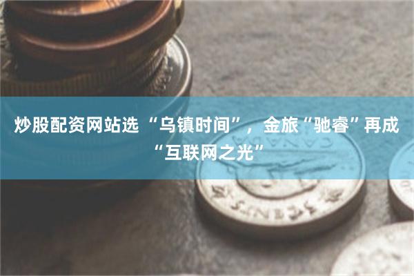 炒股配资网站选 “乌镇时间”，金旅“驰睿”再成“互联网之光”