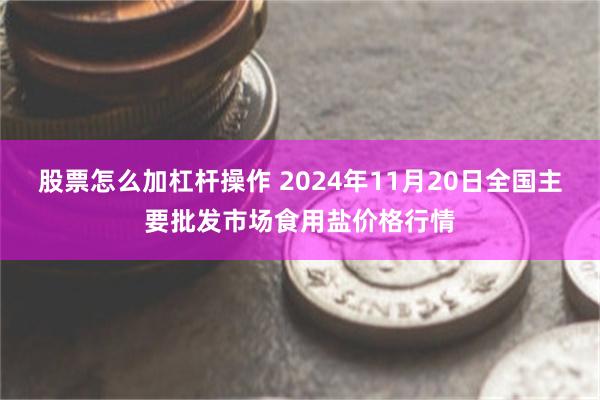 股票怎么加杠杆操作 2024年11月20日全国主要批发市场食用盐价格行情