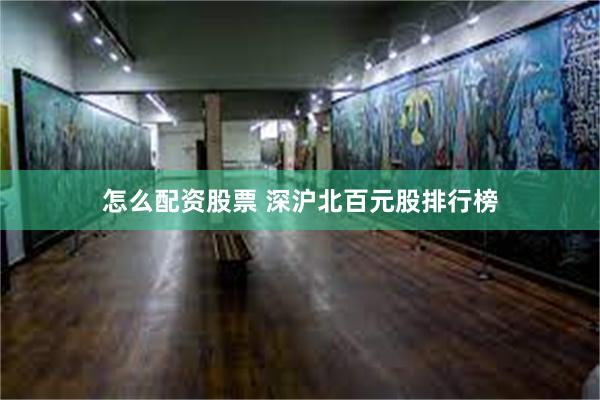 怎么配资股票 深沪北百元股排行榜