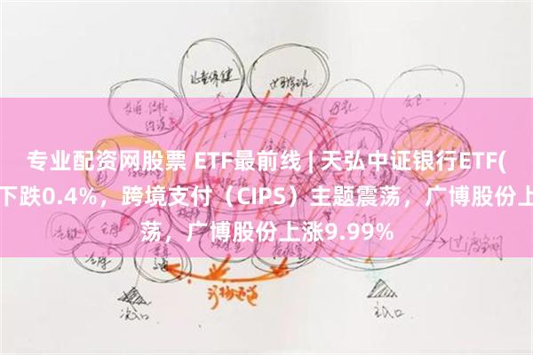 专业配资网股票 ETF最前线 | 天弘中证银行ETF(515290)下跌0.4%，跨境支付（CIPS）主题震荡，广博股份上涨9.99%