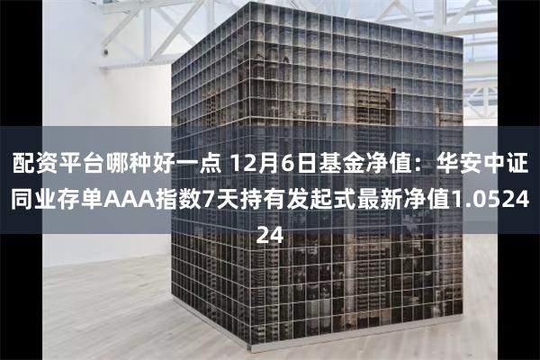 配资平台哪种好一点 12月6日基金净值：华安中证同业存单AAA指数7天持有发起式最新净值1.0524